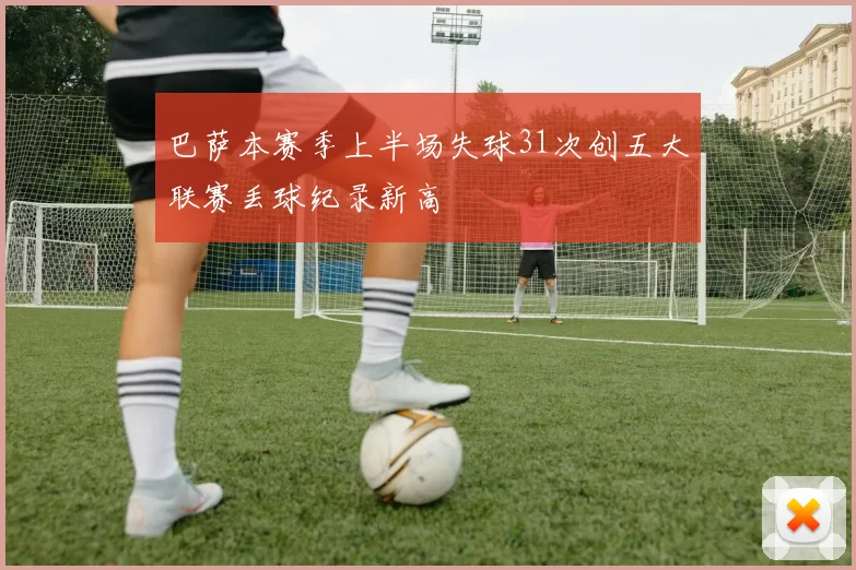 巴萨本赛季上半场失球31次创五大联赛丢球纪录新高