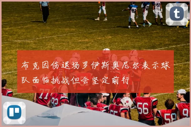 布克因伤退场罗伊斯奥尼尔表示球队面临挑战但会坚定前行