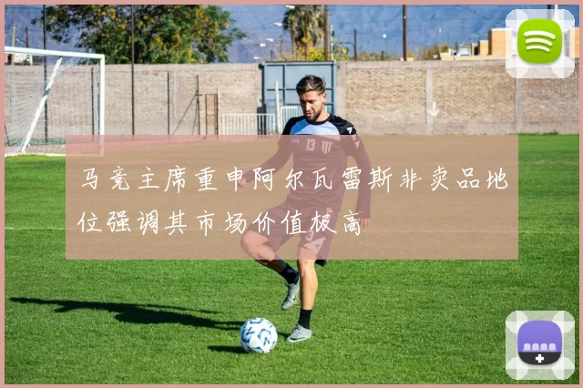马竞主席重申阿尔瓦雷斯非卖品地位强调其市场价值极高
