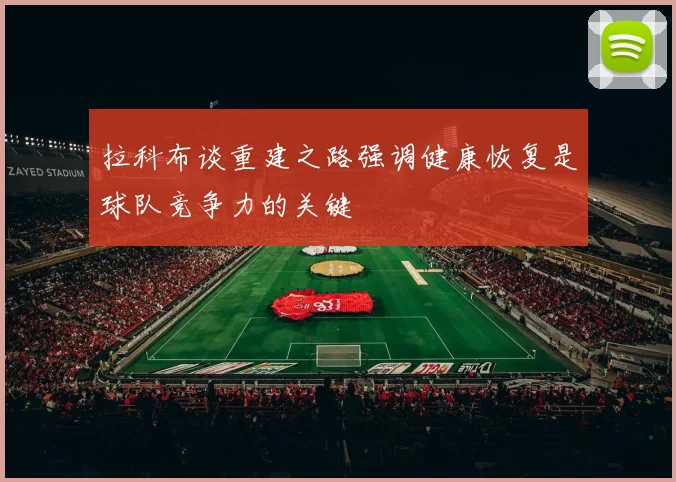 拉科布谈重建之路强调健康恢复是球队竞争力的关键