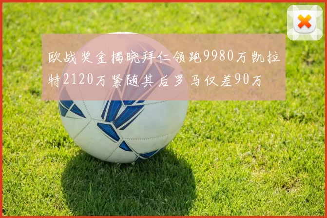 欧战奖金揭晓拜仁领跑9980万凯拉特2120万紧随其后罗马仅差90万