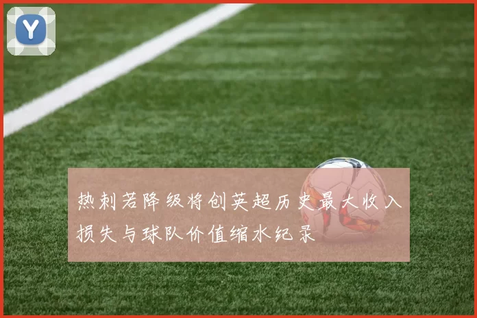 热刺若降级将创英超历史最大收入损失与球队价值缩水纪录