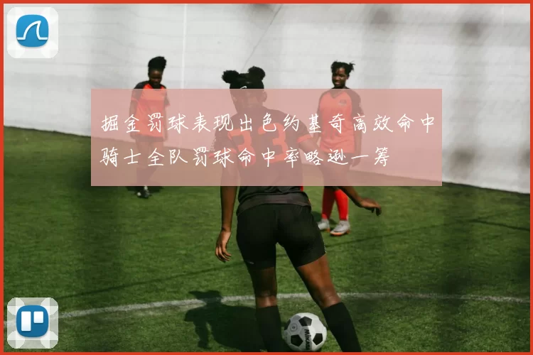 掘金罚球表现出色约基奇高效命中骑士全队罚球命中率略逊一筹