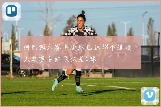 姆巴佩本赛季进球已达38个追赶个人单赛季纪录仅差6球