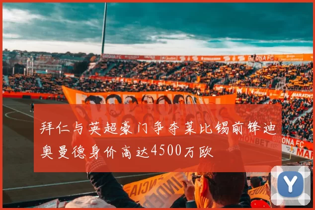 拜仁与英超豪门争夺莱比锡前锋迪奥曼德身价高达4500万欧