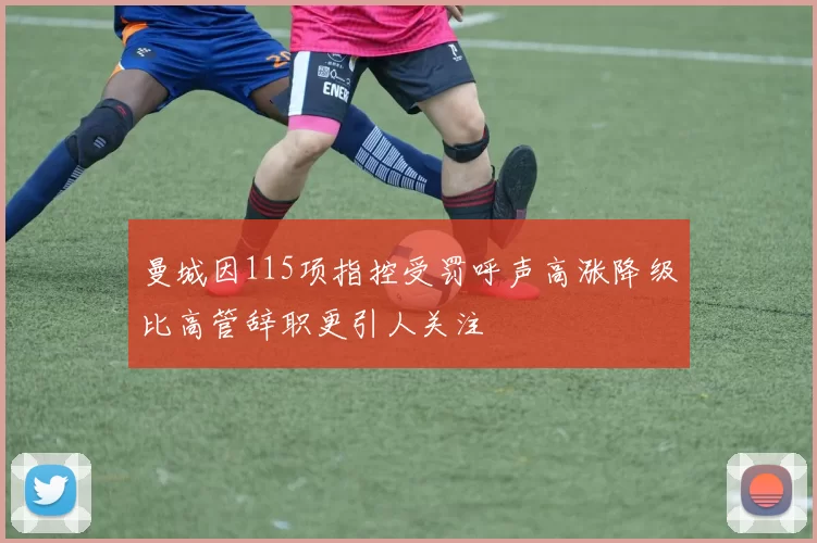 曼城因115项指控受罚呼声高涨降级比高管辞职更引人关注