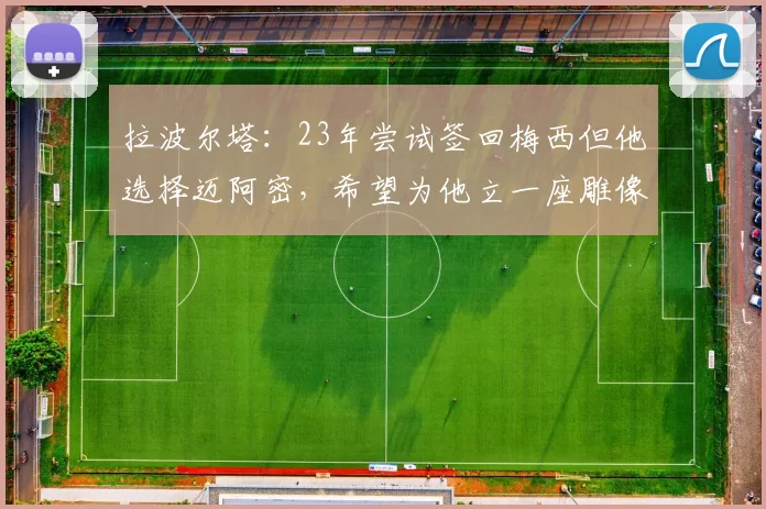 拉波尔塔：23年尝试签回梅西但他选择迈阿密，希望为他立一座雕像