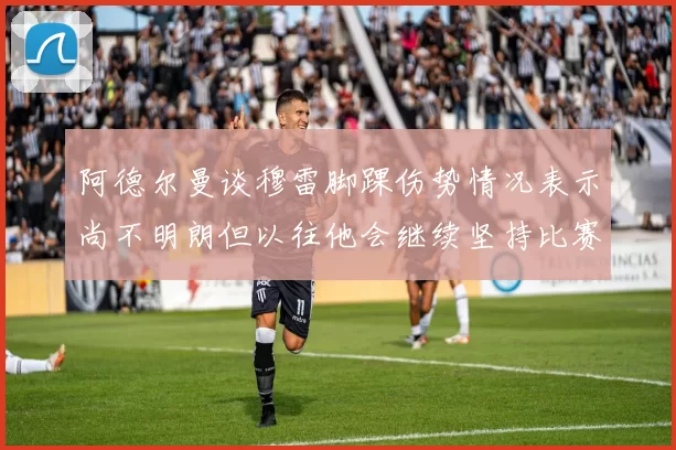 阿德尔曼谈穆雷脚踝伤势情况表示尚不明朗但以往他会继续坚持比赛