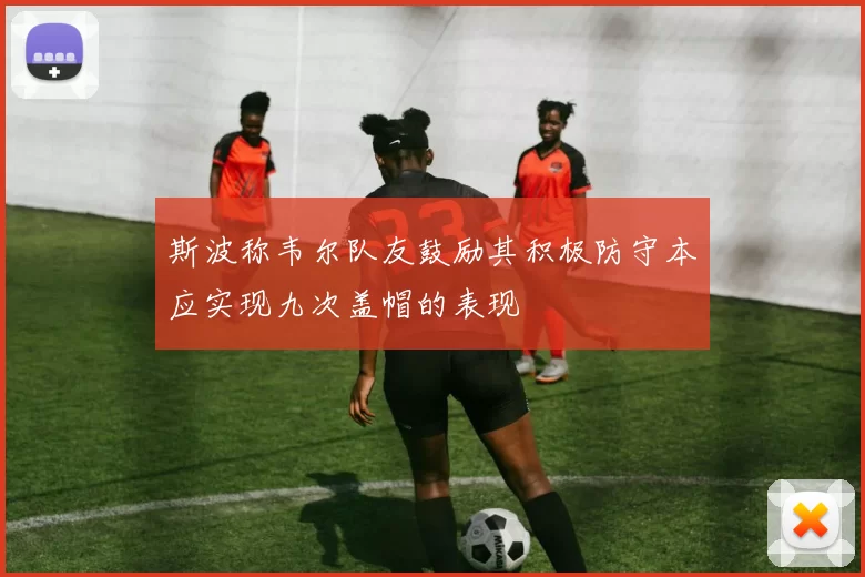 斯波称韦尔队友鼓励其积极防守本应实现九次盖帽的表现