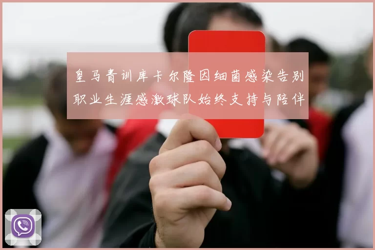 皇马青训库卡尔隆因细菌感染告别职业生涯感激球队始终支持与陪伴