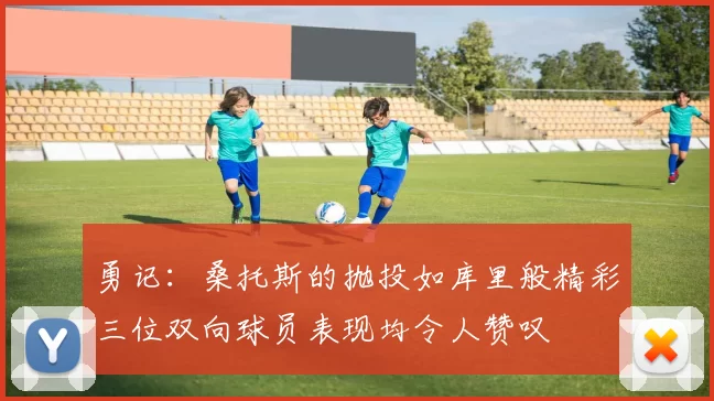 勇记：桑托斯的抛投如库里般精彩三位双向球员表现均令人赞叹