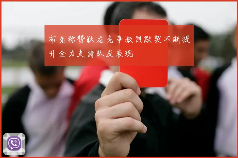 布克称赞狄龙竞争激烈默契不断提升全力支持队友表现