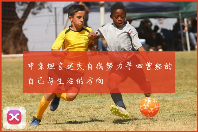 申京坦言迷失自我努力寻回曾经的自己与生活的方向