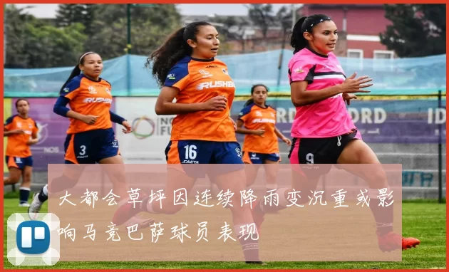 大都会草坪因连续降雨变沉重或影响马竞巴萨球员表现